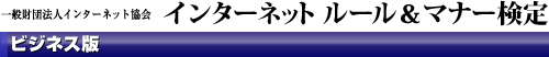 一般財団法人インターネット協会
インターネット ルール＆マナー検定 ビジネス版